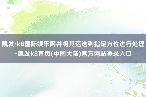凯发·k8国际娱乐网并将其运送到指定方位进行处理-凯发k8首页(中国大陆)官方网站登录入口