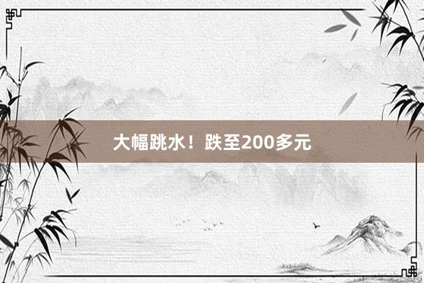 大幅跳水！跌至200多元