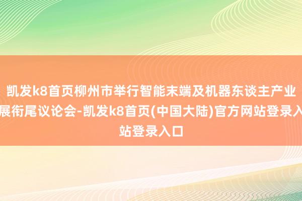 凯发k8首页柳州市举行智能末端及机器东谈主产业发展衔尾议论会-凯发k8首页(中国大陆)官方网站登录入口