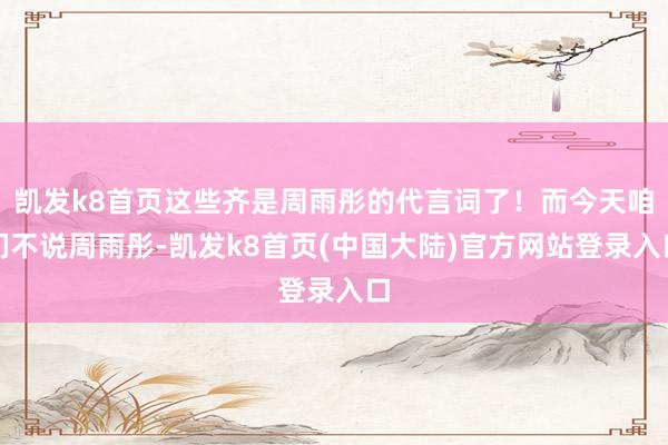 凯发k8首页这些齐是周雨彤的代言词了！而今天咱们不说周雨彤-凯发k8首页(中国大陆)官方网站登录入口