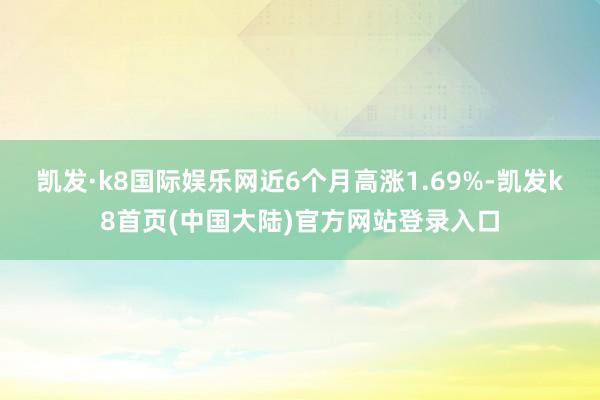 凯发·k8国际娱乐网近6个月高涨1.69%-凯发k8首页(中国大陆)官方网站登录入口