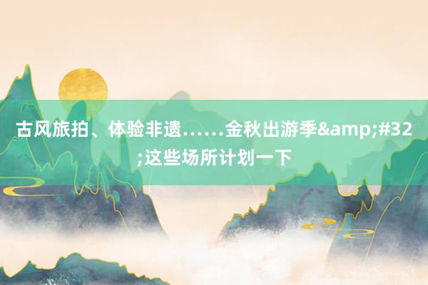 古风旅拍、体验非遗……金秋出游季&#32;这些场所计划一下