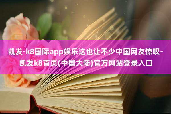 凯发·k8国际app娱乐这也让不少中国网友惊叹-凯发k8首页(中国大陆)官方网站登录入口