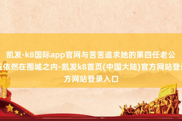 凯发·k8国际app官网与苦苦追求她的第四任老公王晓玉依然在围城之内-凯发k8首页(中国大陆)官方网站登录入口