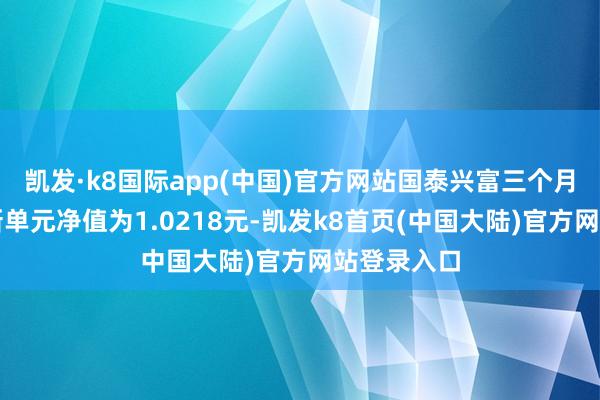 凯发·k8国际app(中国)官方网站国泰兴富三个月定开债最新单元净值为1.0218元-凯发k8首页(中国大陆)官方网站登录入口