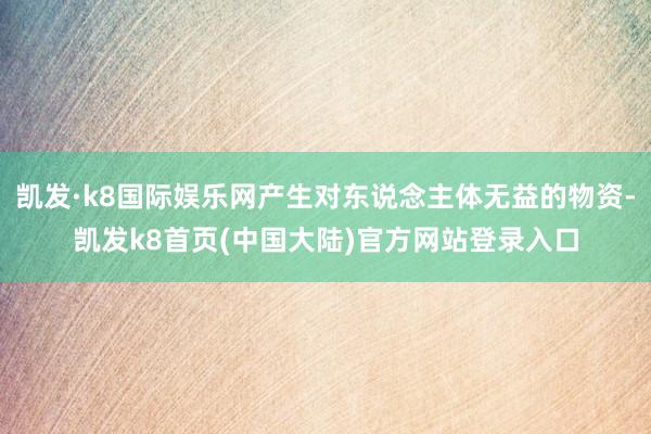 凯发·k8国际娱乐网产生对东说念主体无益的物资-凯发k8首页(中国大陆)官方网站登录入口
