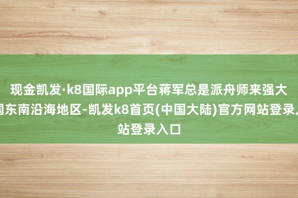 现金凯发·k8国际app平台蒋军总是派舟师来强大我国东南沿海地区-凯发k8首页(中国大陆)官方网站登录入口
