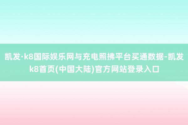 凯发·k8国际娱乐网与充电照拂平台买通数据-凯发k8首页(中国大陆)官方网站登录入口