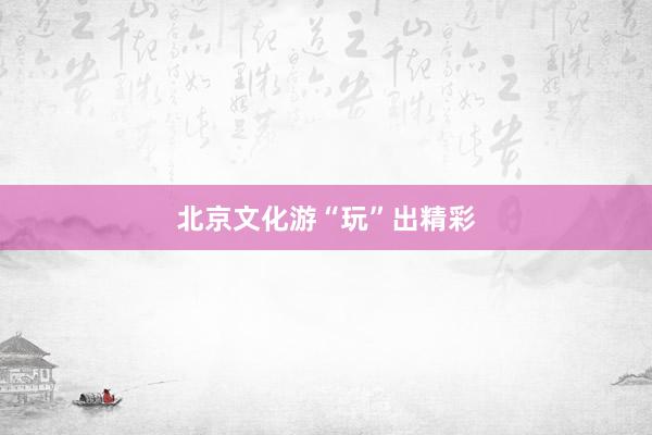 北京文化游“玩”出精彩