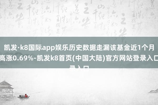 凯发·k8国际app娱乐历史数据走漏该基金近1个月高涨0.69%-凯发k8首页(中国大陆)官方网站登录入口