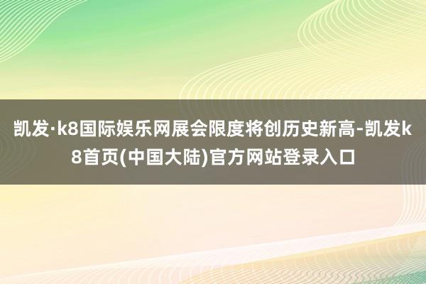 凯发·k8国际娱乐网展会限度将创历史新高-凯发k8首页(中国大陆)官方网站登录入口