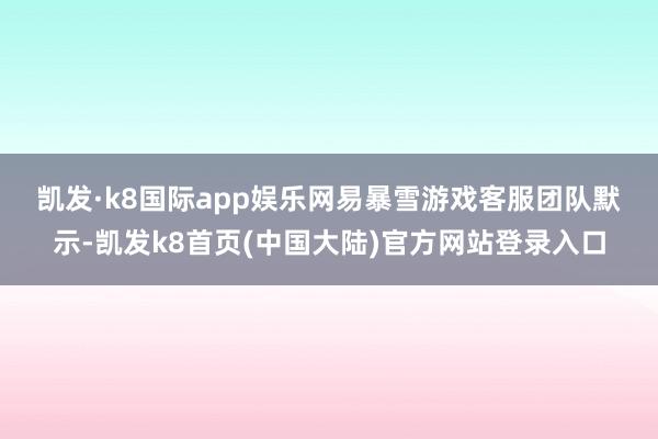 凯发·k8国际app娱乐　　网易暴雪游戏客服团队默示-凯发k8首页(中国大陆)官方网站登录入口