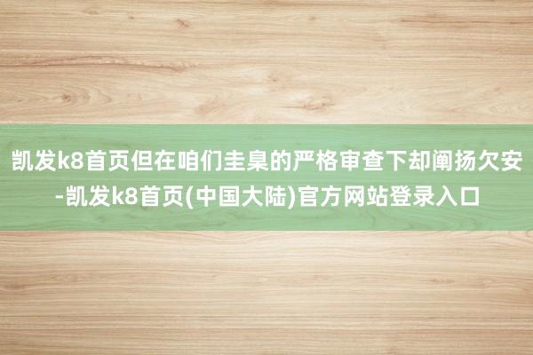凯发k8首页但在咱们圭臬的严格审查下却阐扬欠安-凯发k8首页(中国大陆)官方网站登录入口