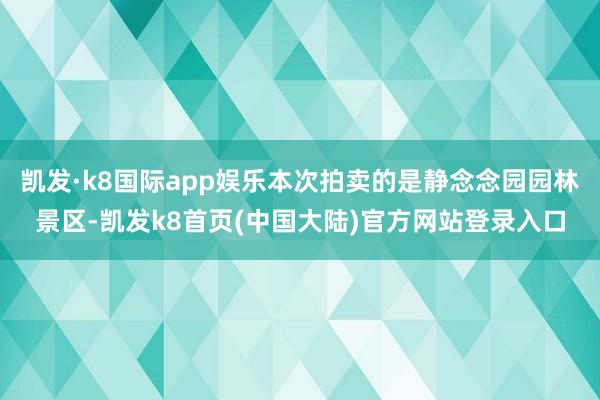 凯发·k8国际app娱乐本次拍卖的是静念念园园林景区-凯发k8首页(中国大陆)官方网站登录入口