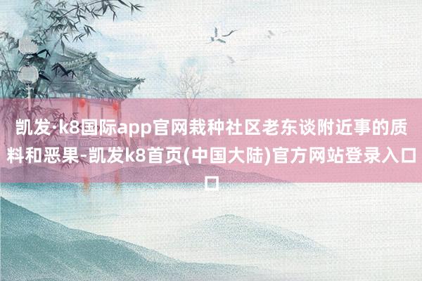 凯发·k8国际app官网栽种社区老东谈附近事的质料和恶果-凯发k8首页(中国大陆)官方网站登录入口