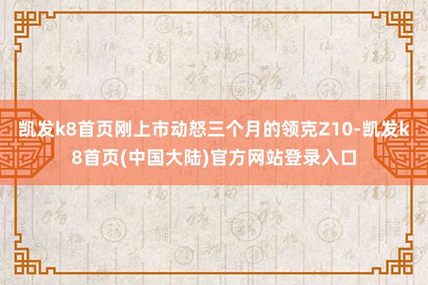 凯发k8首页刚上市动怒三个月的领克Z10-凯发k8首页(中国大陆)官方网站登录入口