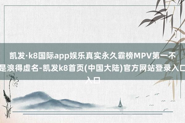 凯发·k8国际app娱乐真实永久霸榜MPV第一不是浪得虚名-凯发k8首页(中国大陆)官方网站登录入口