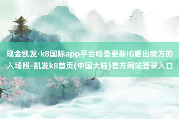 现金凯发·k8国际app平台哈登更新IG晒出我方的入场照-凯发k8首页(中国大陆)官方网站登录入口