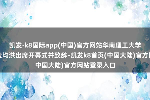 凯发·k8国际app(中国)官方网站华南理工大学党委副布告麦均洪出席开幕式并致辞-凯发k8首页(中国大陆)官方网站登录入口