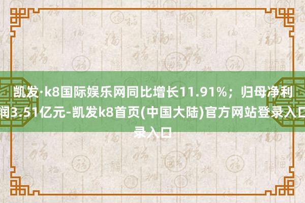 凯发·k8国际娱乐网同比增长11.91%；归母净利润3.51亿元-凯发k8首页(中国大陆)官方网站登录入口