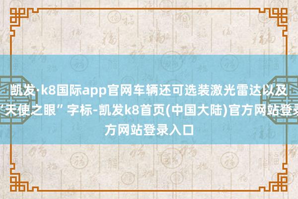 凯发·k8国际app官网车辆还可选装激光雷达以及车尾“天使之眼”字标-凯发k8首页(中国大陆)官方网站登录入口
