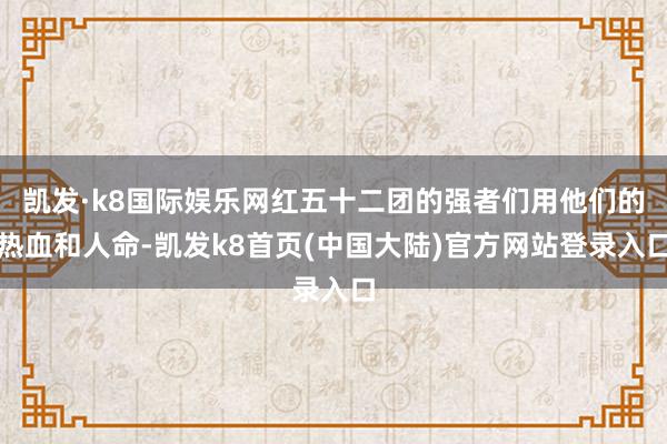 凯发·k8国际娱乐网红五十二团的强者们用他们的热血和人命-凯发k8首页(中国大陆)官方网站登录入口