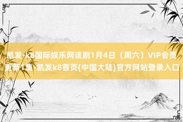 凯发·k8国际娱乐网该剧1月4日（周六）VIP会员更新1集-凯发k8首页(中国大陆)官方网站登录入口