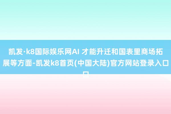 凯发·k8国际娱乐网AI 才能升迁和国表里商场拓展等方面-凯发k8首页(中国大陆)官方网站登录入口