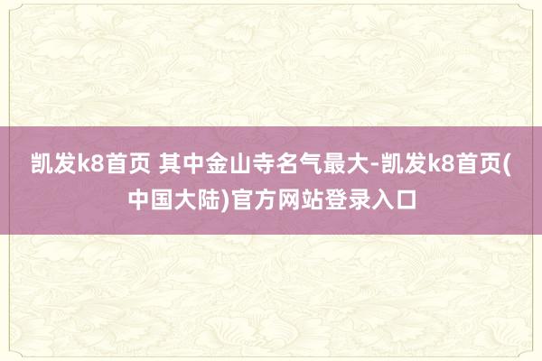 凯发k8首页 其中金山寺名气最大-凯发k8首页(中国大陆)官方网站登录入口