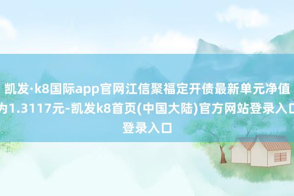 凯发·k8国际app官网江信聚福定开债最新单元净值为1.3117元-凯发k8首页(中国大陆)官方网站登录入口