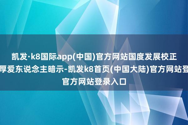 凯发·k8国际app(中国)官方网站国度发展校正委磋议厚爱东说念主暗示-凯发k8首页(中国大陆)官方网站登录入口