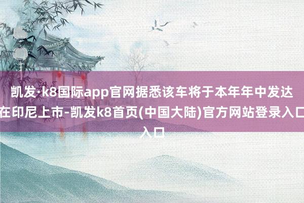 凯发·k8国际app官网据悉该车将于本年年中发达在印尼上市-凯发k8首页(中国大陆)官方网站登录入口