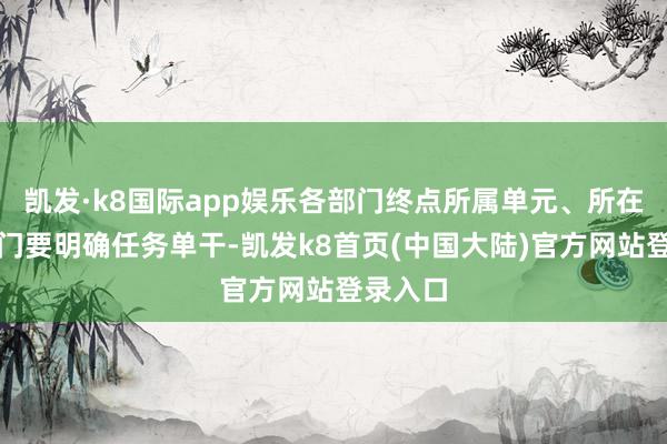 凯发·k8国际app娱乐各部门终点所属单元、所在财政部门要明确任务单干-凯发k8首页(中国大陆)官方网站登录入口