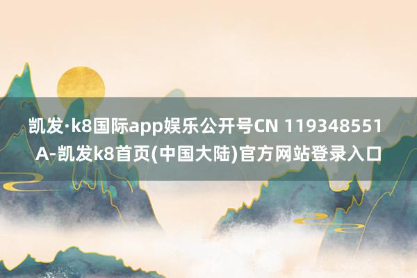 凯发·k8国际app娱乐公开号CN 119348551 A-凯发k8首页(中国大陆)官方网站登录入口