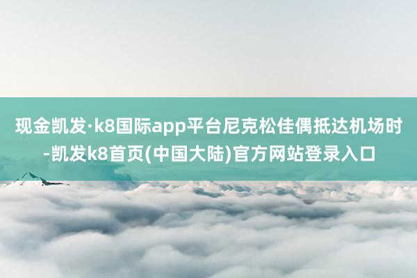 现金凯发·k8国际app平台尼克松佳偶抵达机场时-凯发k8首页(中国大陆)官方网站登录入口