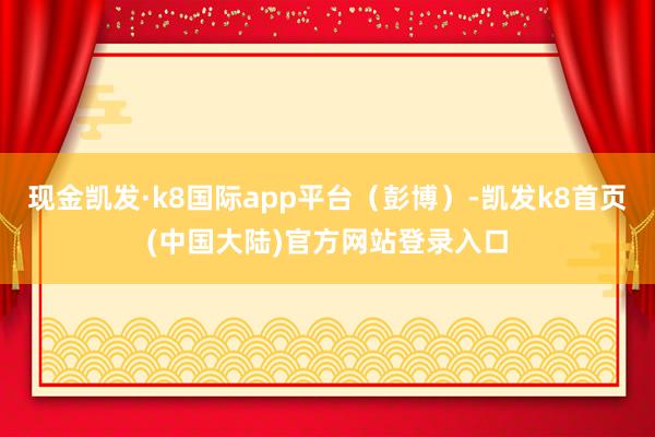 现金凯发·k8国际app平台（彭博）-凯发k8首页(中国大陆)官方网站登录入口