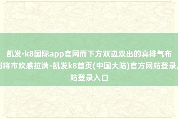 凯发·k8国际app官网而下方双边双出的真排气布局则将市欢感拉满-凯发k8首页(中国大陆)官方网站登录入口