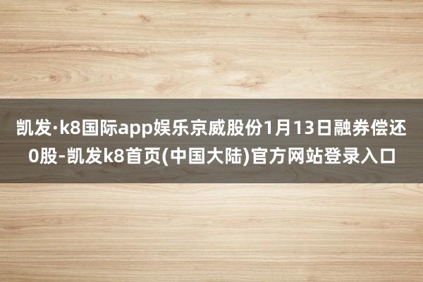 凯发·k8国际app娱乐京威股份1月13日融券偿还0股-凯发k8首页(中国大陆)官方网站登录入口