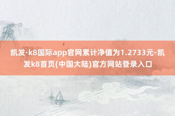 凯发·k8国际app官网累计净值为1.2733元-凯发k8首页(中国大陆)官方网站登录入口