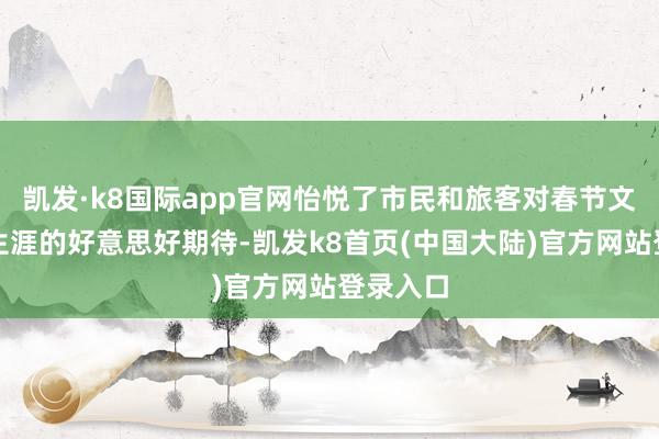 凯发·k8国际app官网怡悦了市民和旅客对春节文化旅游生涯的好意思好期待-凯发k8首页(中国大陆)官方网站登录入口
