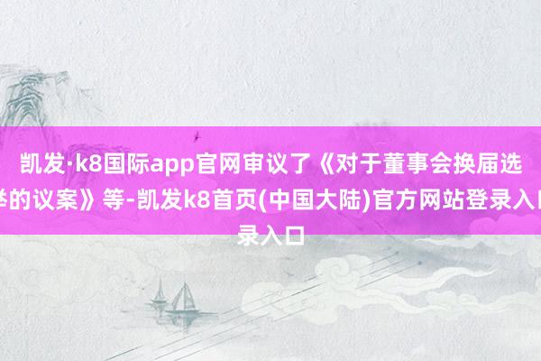 凯发·k8国际app官网审议了《对于董事会换届选举的议案》等-凯发k8首页(中国大陆)官方网站登录入口