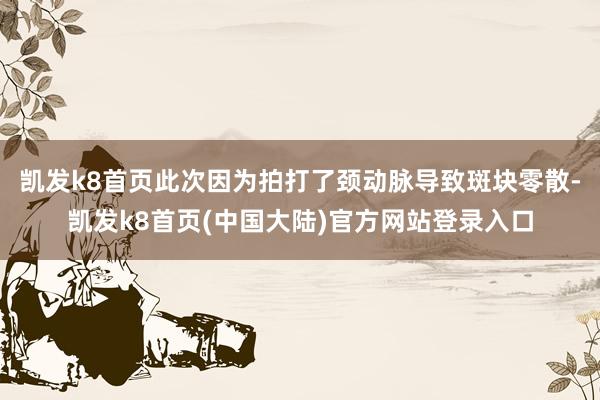 凯发k8首页此次因为拍打了颈动脉导致斑块零散-凯发k8首页(中国大陆)官方网站登录入口