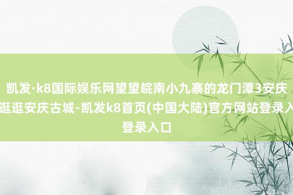 凯发·k8国际娱乐网望望皖南小九寨的龙门潭3安庆✅逛逛安庆古城-凯发k8首页(中国大陆)官方网站登录入口