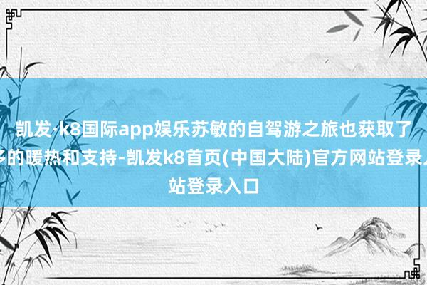 凯发·k8国际app娱乐苏敏的自驾游之旅也获取了更多的暖热和支持-凯发k8首页(中国大陆)官方网站登录入口