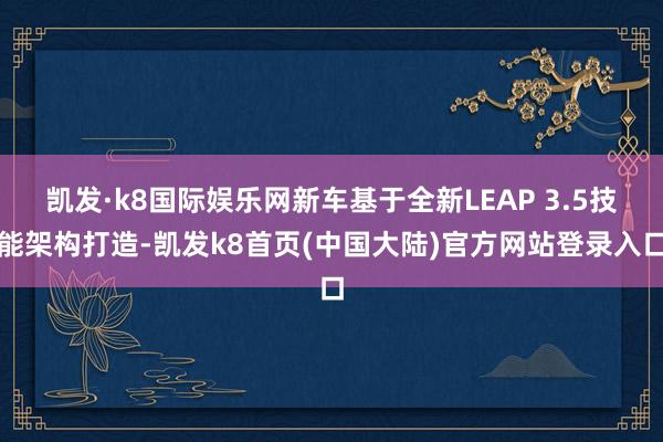 凯发·k8国际娱乐网新车基于全新LEAP 3.5技能架构打造-凯发k8首页(中国大陆)官方网站登录入口