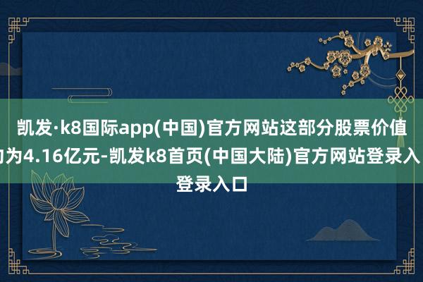 凯发·k8国际app(中国)官方网站这部分股票价值约为4.16亿元-凯发k8首页(中国大陆)官方网站登录入口