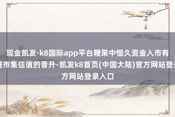 现金凯发·k8国际app平台鞭策中恒久资金入市有望促进市集估值的晋升-凯发k8首页(中国大陆)官方网站登录入口