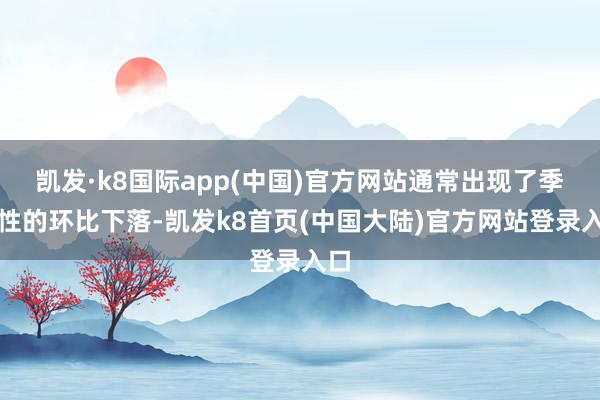 凯发·k8国际app(中国)官方网站通常出现了季节性的环比下落-凯发k8首页(中国大陆)官方网站登录入口