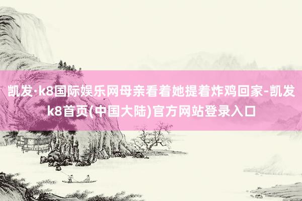凯发·k8国际娱乐网母亲看着她提着炸鸡回家-凯发k8首页(中国大陆)官方网站登录入口