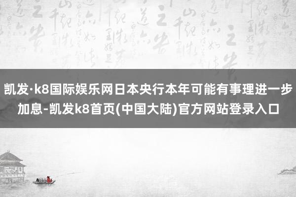 凯发·k8国际娱乐网日本央行本年可能有事理进一步加息-凯发k8首页(中国大陆)官方网站登录入口